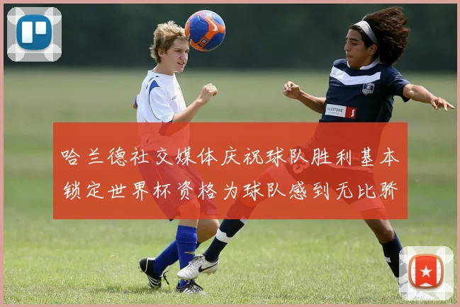 哈兰德社交媒体庆祝球队胜利基本锁定世界杯资格为球队感到无比骄傲