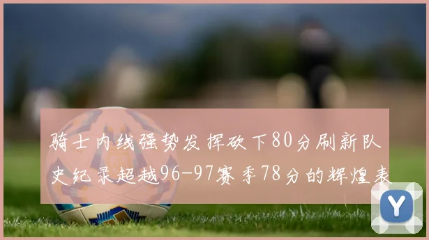 骑士内线强势发挥砍下80分刷新队史纪录超越96-97赛季78分的辉煌表现