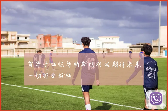 贾华子回忆与纳斯的对话期待未来一切将会好转