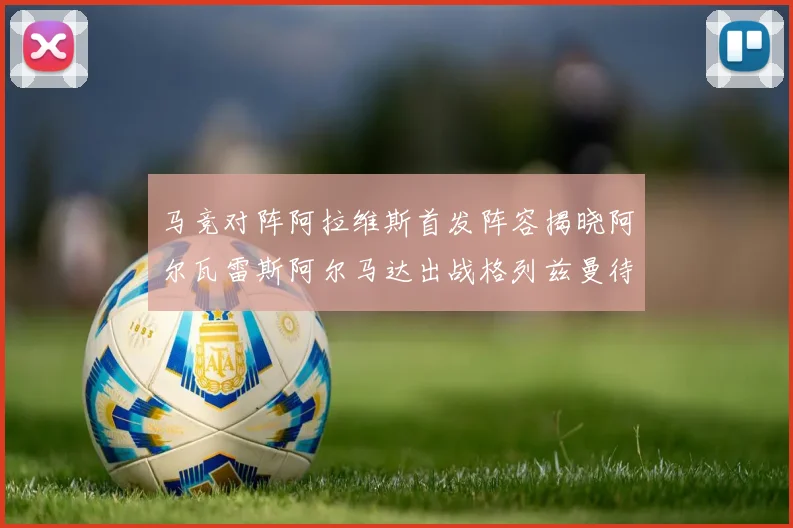 马竞对阵阿拉维斯首发阵容揭晓阿尔瓦雷斯阿尔马达出战格列兹曼待命