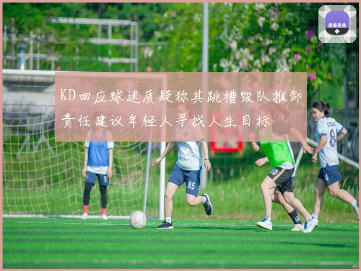 KD回应球迷质疑称其跳槽毁队推卸责任建议年轻人寻找人生目标