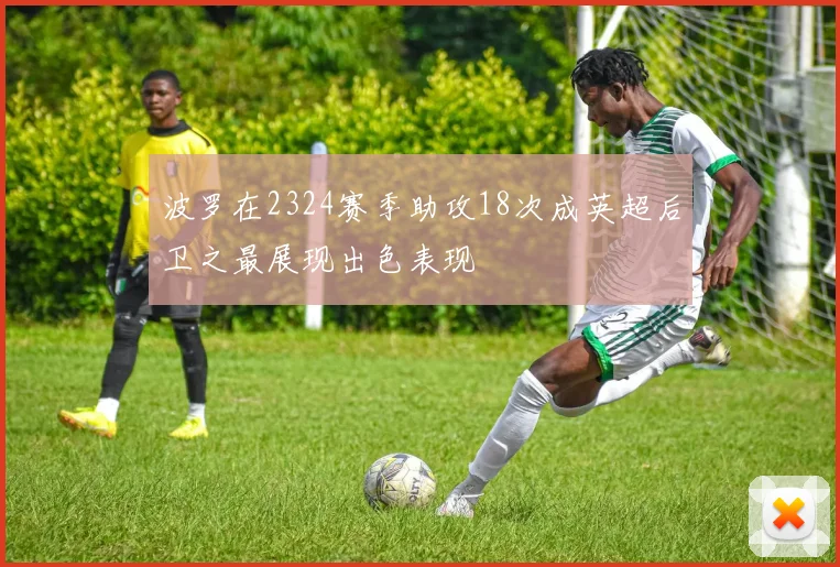 波罗在2324赛季助攻18次成英超后卫之最展现出色表现