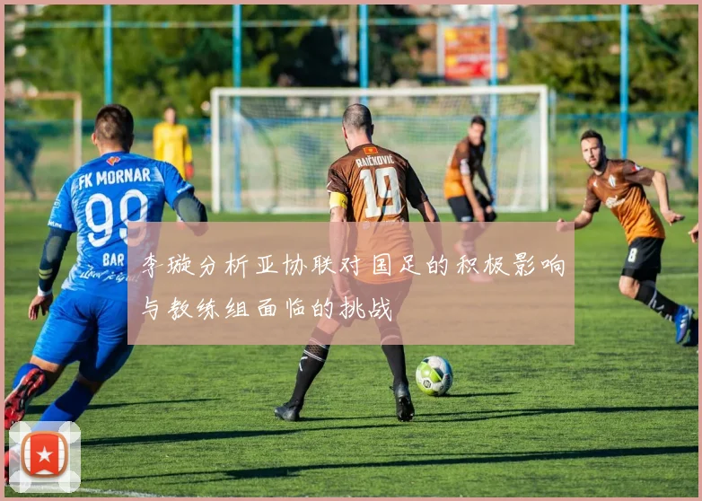 李璇分析亚协联对国足的积极影响与教练组面临的挑战