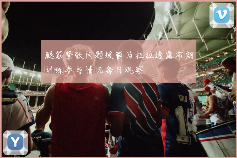 腿筋紧张问题缓解马祖拉透露布朗训练参与情况每日观察