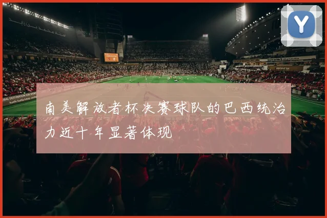 南美解放者杯决赛球队的巴西统治力近十年显著体现