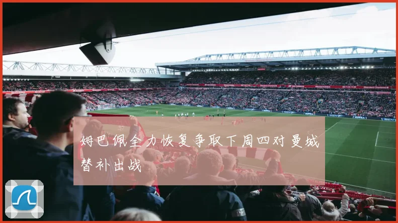 姆巴佩全力恢复争取下周四对曼城替补出战