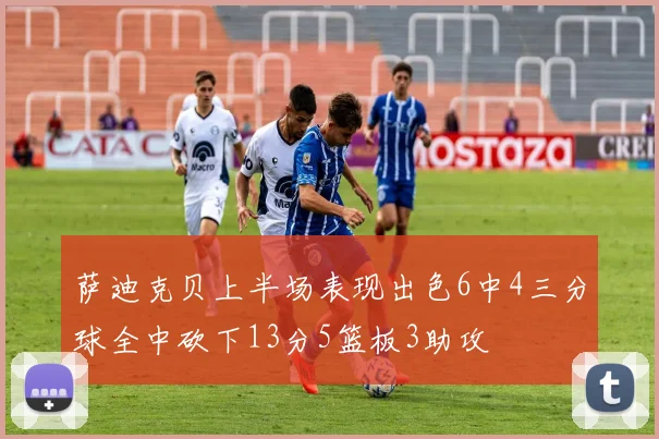 萨迪克贝上半场表现出色6中4三分球全中砍下13分5篮板3助攻