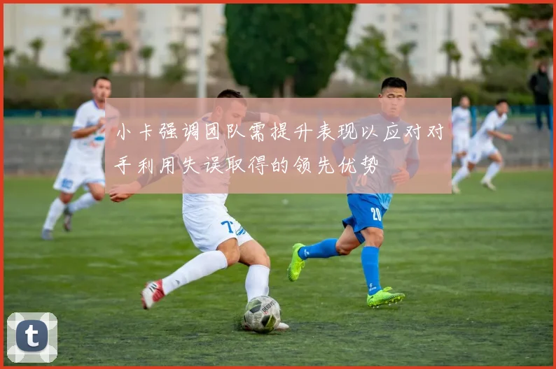 小卡强调团队需提升表现以应对对手利用失误取得的领先优势