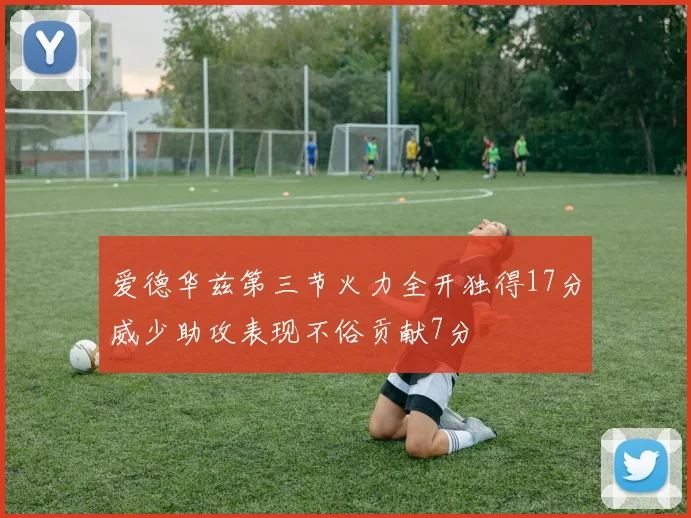 爱德华兹第三节火力全开独得17分威少助攻表现不俗贡献7分