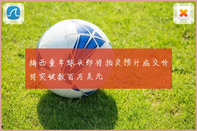 梅西童年球衣即将拍卖预计成交价将突破数百万美元