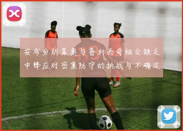 安布分析莱奥与普利西奇组合缺乏中锋应对密集防守的挑战与不确定性