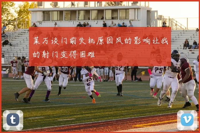 莱万谈门前失机原因风的影响让我的射门变得困难