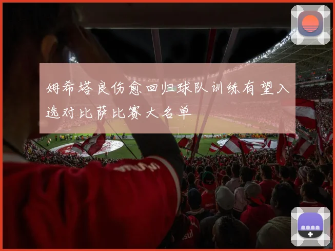 姆希塔良伤愈回归球队训练有望入选对比萨比赛大名单