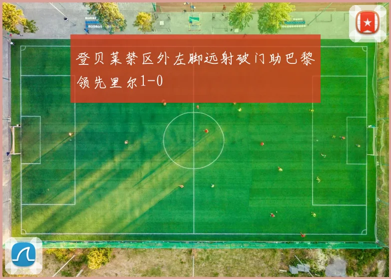 登贝莱禁区外左脚远射破门助巴黎领先里尔1-0