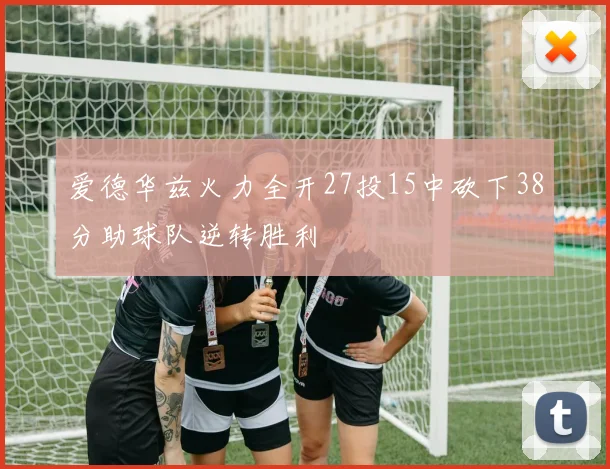 爱德华兹火力全开27投15中砍下38分助球队逆转胜利