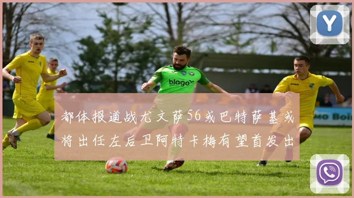 都体报道战尤文萨56或巴特萨基或将出任左后卫阿特卡梅有望首发出战