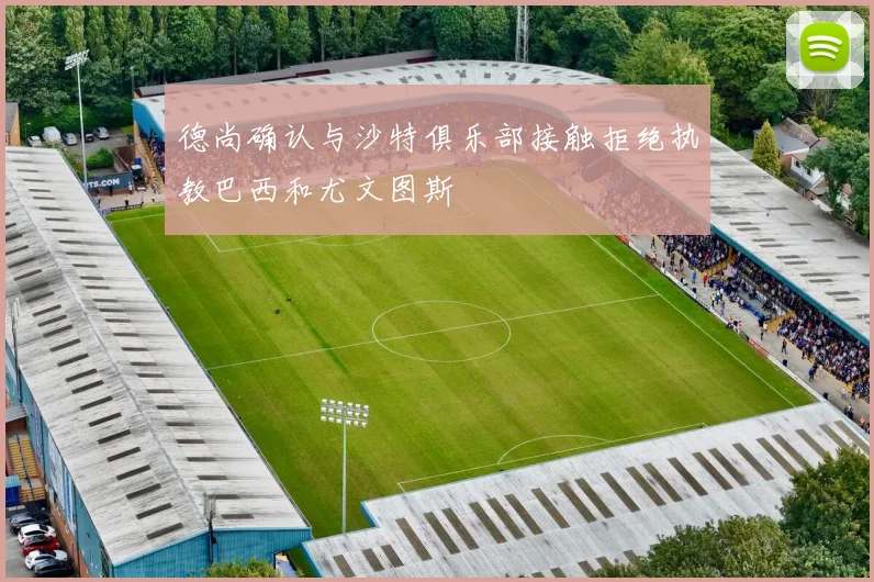 德尚确认与沙特俱乐部接触拒绝执教巴西和尤文图斯