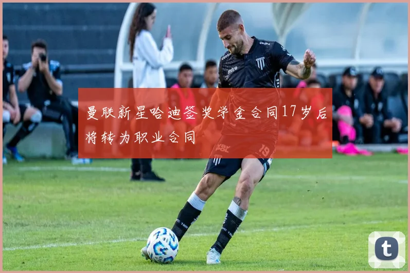 曼联新星哈迪签奖学金合同17岁后将转为职业合同